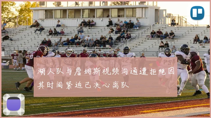 湖人队与詹姆斯视频沟通遭拒绝因其时间紧迫已决心离队