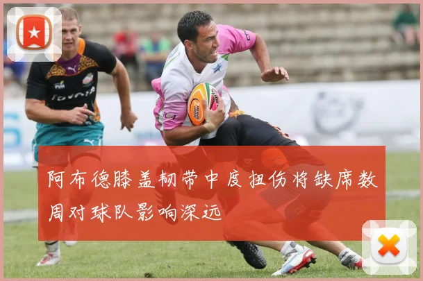 阿布德膝盖韧带中度扭伤将缺席数周对球队影响深远