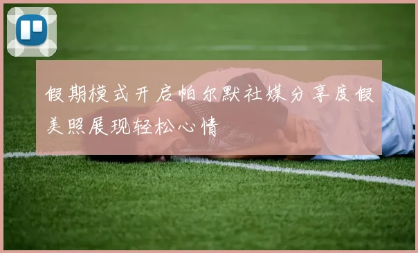 假期模式开启帕尔默社媒分享度假美照展现轻松心情
