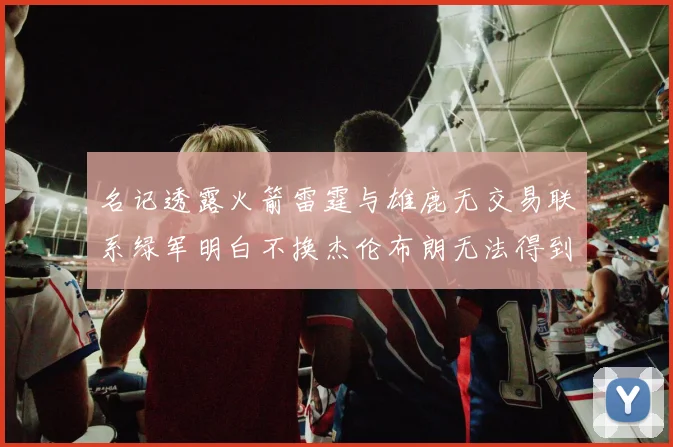 名记透露火箭雷霆与雄鹿无交易联系绿军明白不换杰伦布朗无法得到字母哥