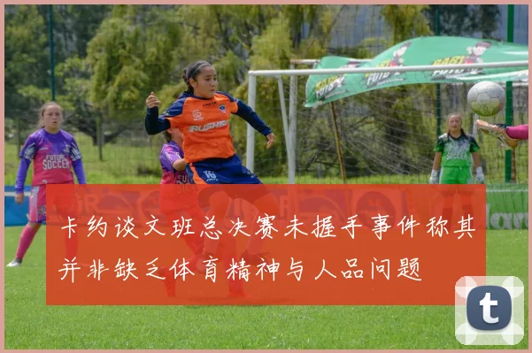 卡约谈文班总决赛未握手事件称其并非缺乏体育精神与人品问题